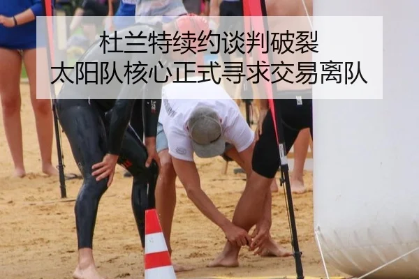 杜兰特续约谈判破裂 太阳队核心正式寻求交易离队