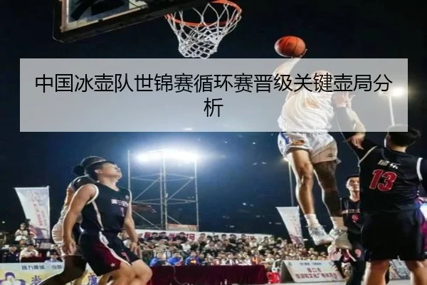 中国冰壶队世锦赛循环赛晋级关键壶局分析
